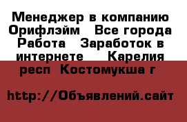 Менеджер в компанию Орифлэйм - Все города Работа » Заработок в интернете   . Карелия респ.,Костомукша г.